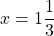 x = 1 \dfrac{1}{3}