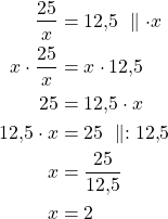 \begin{align*}\dfrac{25}{x}&=12{,}5\ \parallel \cdot x\\x \cdot\dfrac{25}{x}&=x \cdot12{,}5\\25&=12{,}5 \cdot x \\12{,}5 \cdot x &=25\ \parallel :12{,}5\\x &= \frac{25}{12{,}5}\\x &= 2\end{align*}
