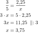 \begin{align*}\frac{3}{5}&=\frac{2{,}25}{x}\\3 \cdot x &= 5 \cdot 2{,}25\\3x &= 11{,}25\ \parallel : 3\\x &=3{,}75\end{align*}